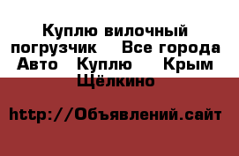 Куплю вилочный погрузчик! - Все города Авто » Куплю   . Крым,Щёлкино